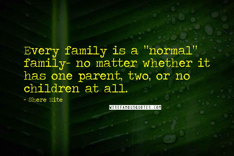 Shere Hite Quotes: Every family is a "normal" family- no matter whether it has one parent, two, or no children at all.
