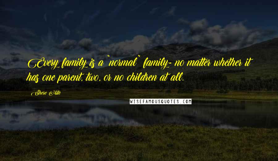 Shere Hite Quotes: Every family is a "normal" family- no matter whether it has one parent, two, or no children at all.