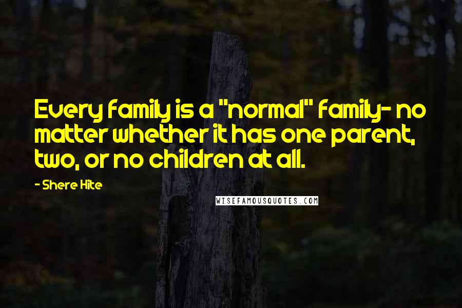 Shere Hite Quotes: Every family is a "normal" family- no matter whether it has one parent, two, or no children at all.