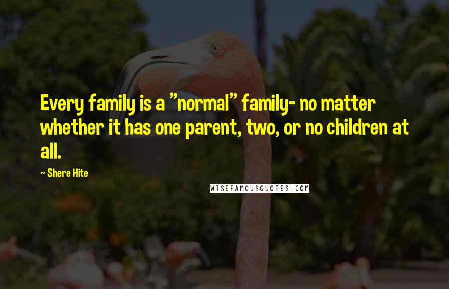 Shere Hite Quotes: Every family is a "normal" family- no matter whether it has one parent, two, or no children at all.