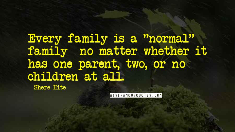 Shere Hite Quotes: Every family is a "normal" family- no matter whether it has one parent, two, or no children at all.