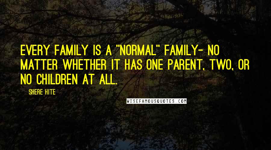 Shere Hite Quotes: Every family is a "normal" family- no matter whether it has one parent, two, or no children at all.