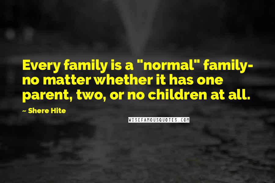 Shere Hite Quotes: Every family is a "normal" family- no matter whether it has one parent, two, or no children at all.