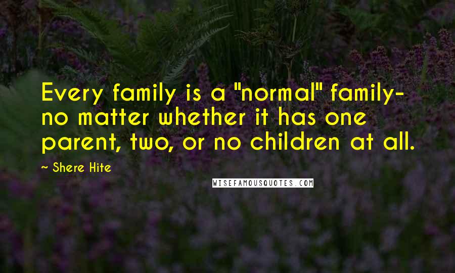 Shere Hite Quotes: Every family is a "normal" family- no matter whether it has one parent, two, or no children at all.