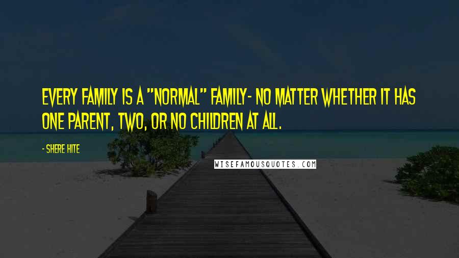 Shere Hite Quotes: Every family is a "normal" family- no matter whether it has one parent, two, or no children at all.