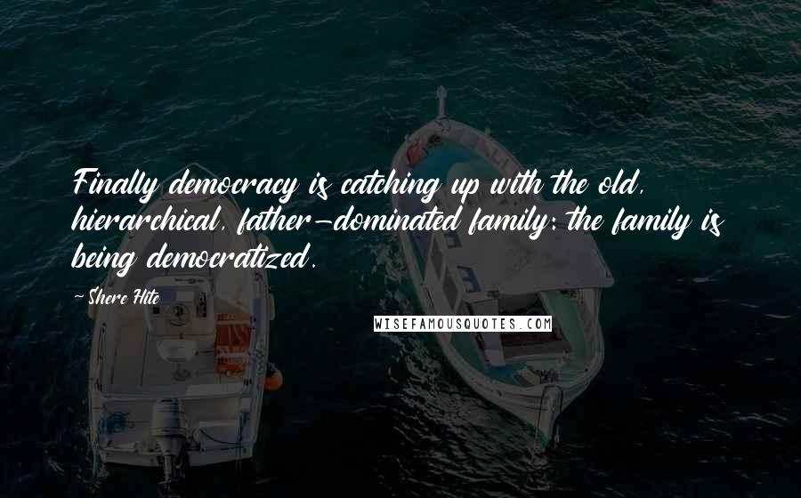 Shere Hite Quotes: Finally democracy is catching up with the old, hierarchical, father-dominated family: the family is being democratized.