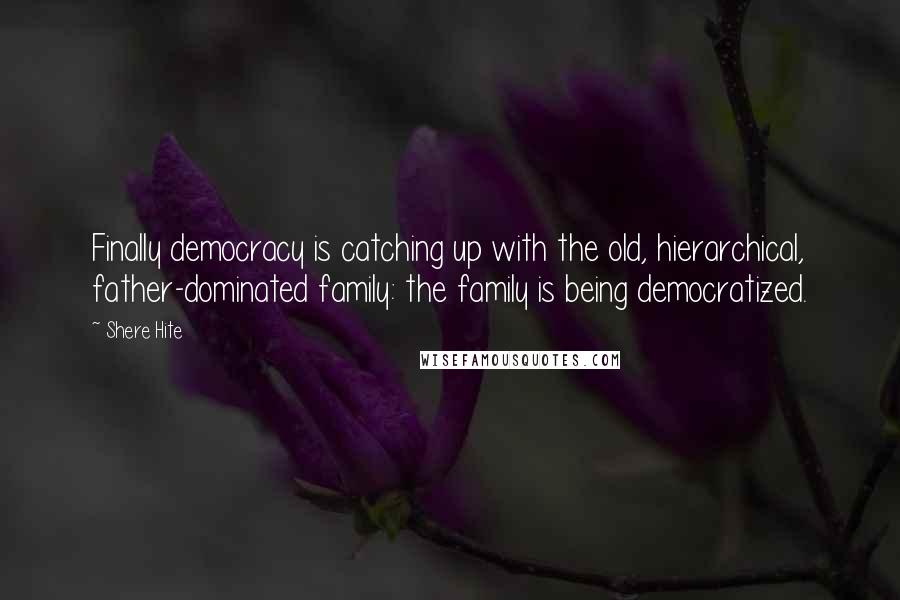 Shere Hite Quotes: Finally democracy is catching up with the old, hierarchical, father-dominated family: the family is being democratized.