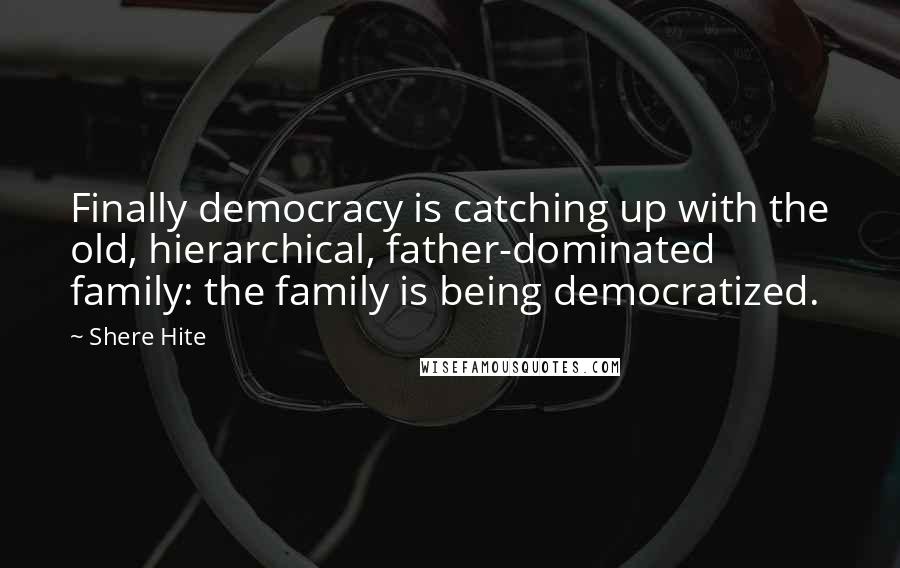 Shere Hite Quotes: Finally democracy is catching up with the old, hierarchical, father-dominated family: the family is being democratized.