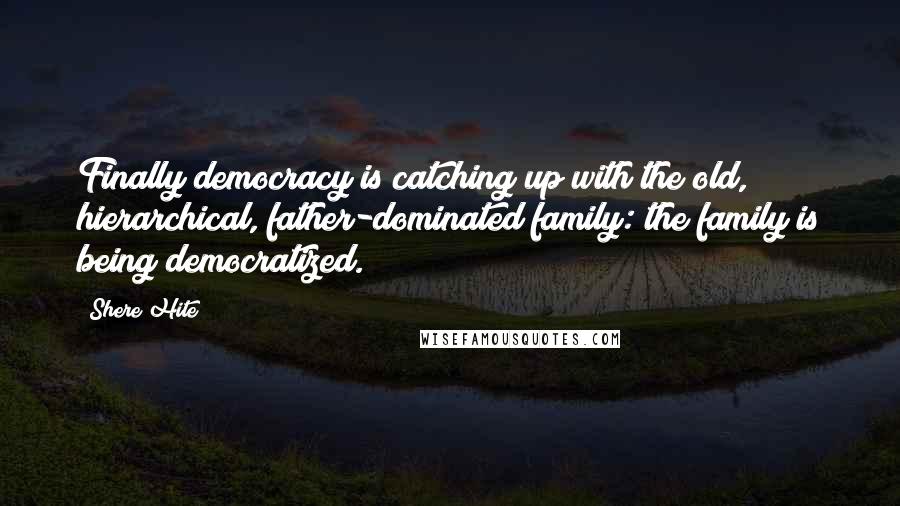 Shere Hite Quotes: Finally democracy is catching up with the old, hierarchical, father-dominated family: the family is being democratized.