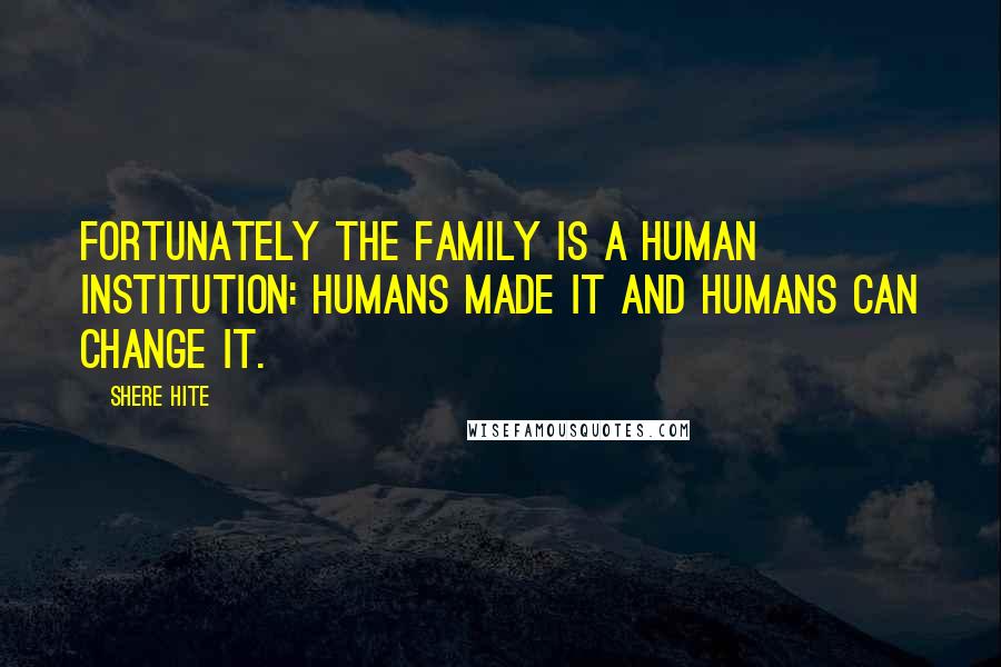 Shere Hite Quotes: Fortunately the family is a human institution: humans made it and humans can change it.