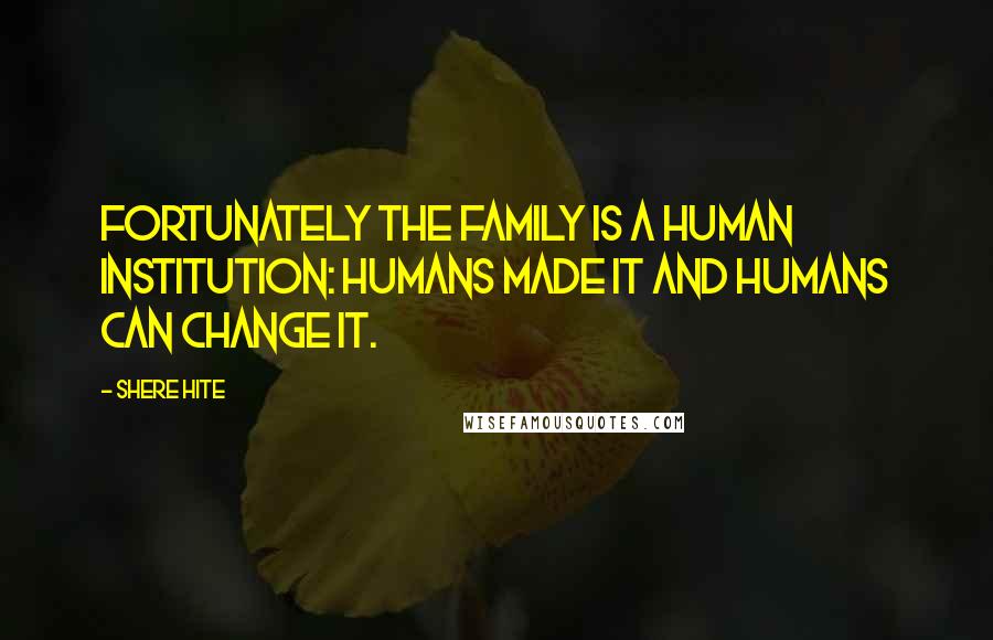 Shere Hite Quotes: Fortunately the family is a human institution: humans made it and humans can change it.