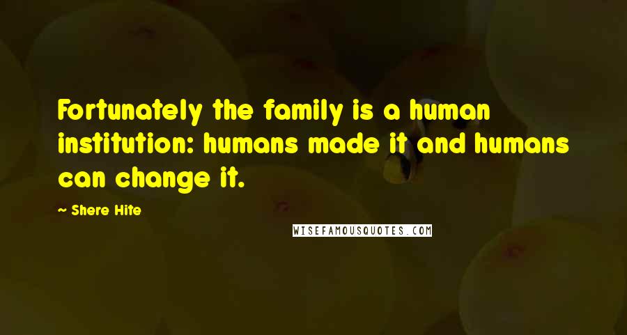Shere Hite Quotes: Fortunately the family is a human institution: humans made it and humans can change it.