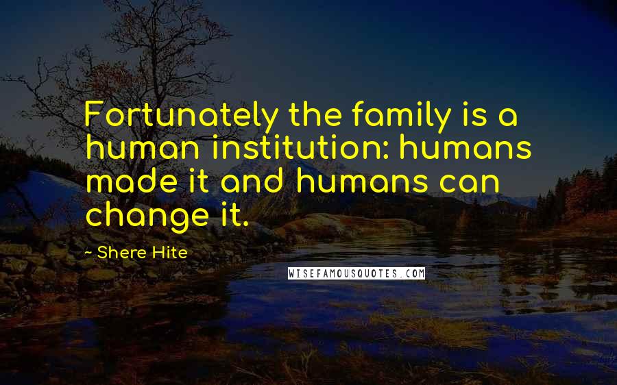 Shere Hite Quotes: Fortunately the family is a human institution: humans made it and humans can change it.