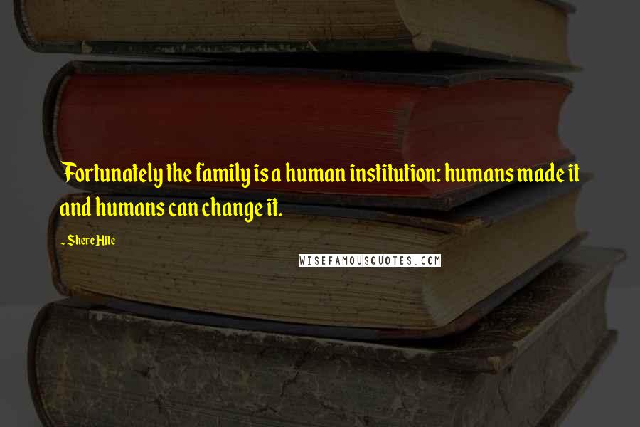 Shere Hite Quotes: Fortunately the family is a human institution: humans made it and humans can change it.