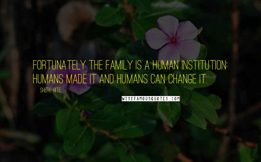 Shere Hite Quotes: Fortunately the family is a human institution: humans made it and humans can change it.