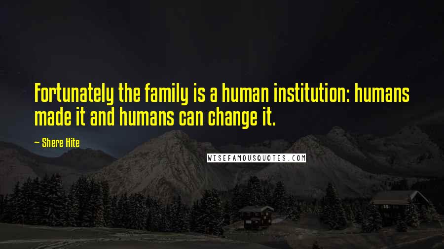 Shere Hite Quotes: Fortunately the family is a human institution: humans made it and humans can change it.