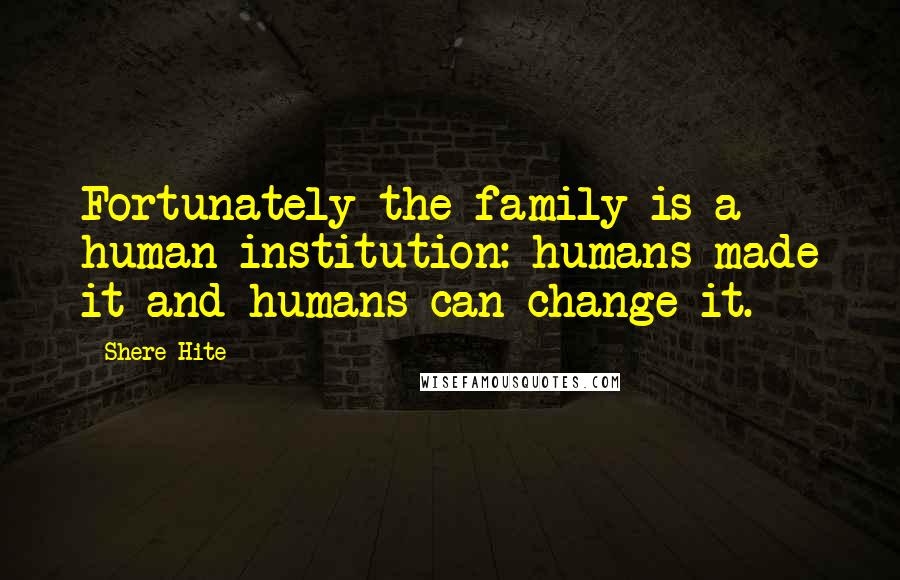 Shere Hite Quotes: Fortunately the family is a human institution: humans made it and humans can change it.