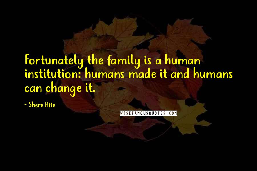 Shere Hite Quotes: Fortunately the family is a human institution: humans made it and humans can change it.