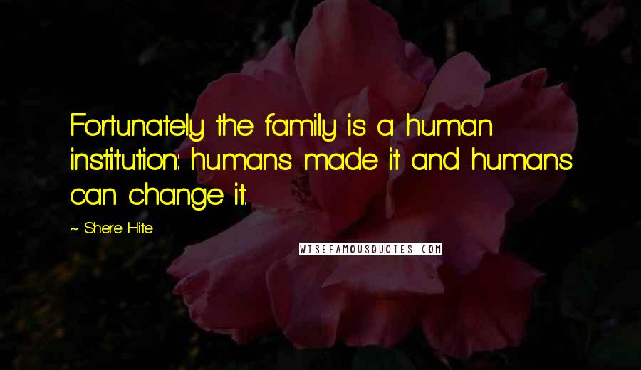 Shere Hite Quotes: Fortunately the family is a human institution: humans made it and humans can change it.