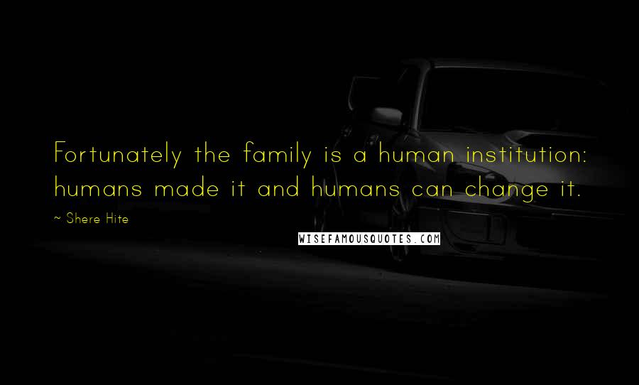 Shere Hite Quotes: Fortunately the family is a human institution: humans made it and humans can change it.