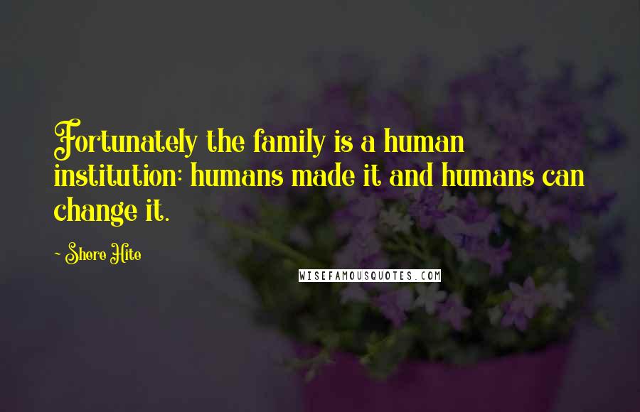 Shere Hite Quotes: Fortunately the family is a human institution: humans made it and humans can change it.