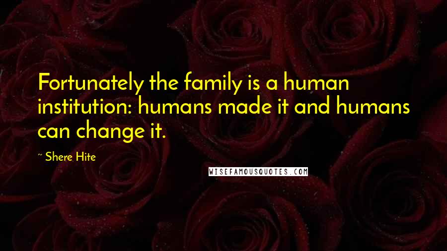 Shere Hite Quotes: Fortunately the family is a human institution: humans made it and humans can change it.
