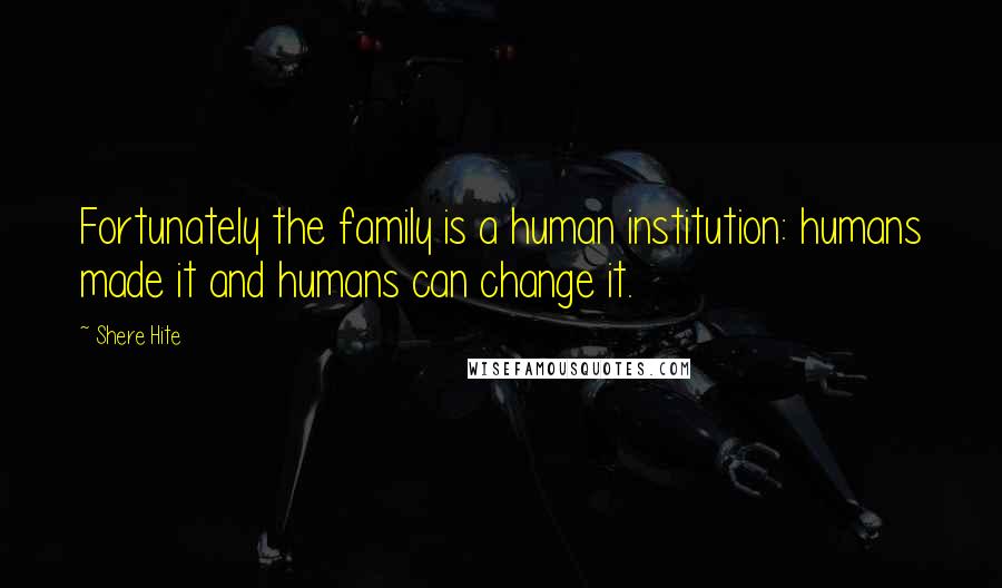 Shere Hite Quotes: Fortunately the family is a human institution: humans made it and humans can change it.