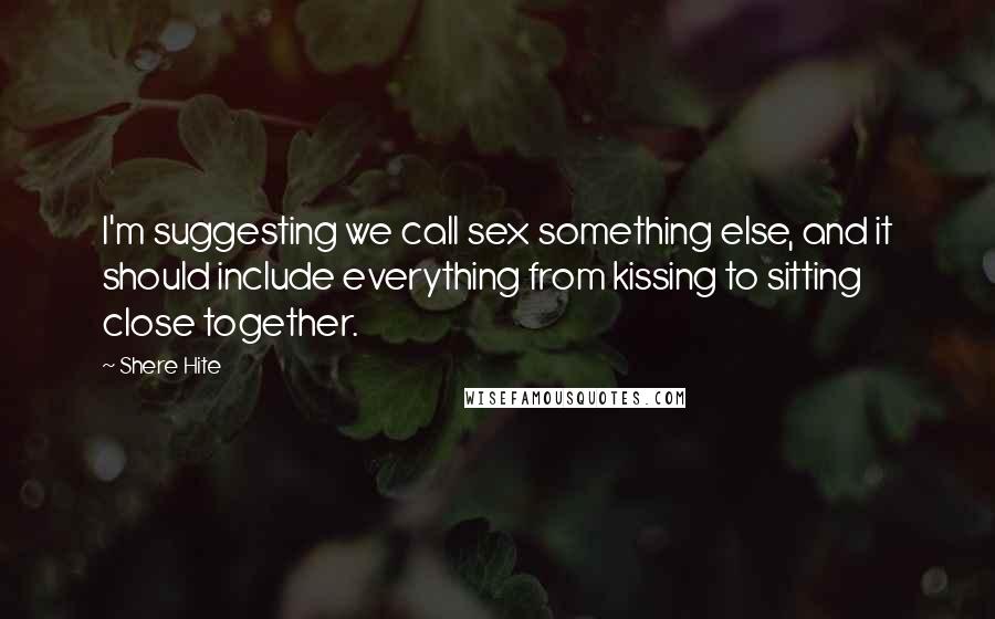 Shere Hite Quotes: I'm suggesting we call sex something else, and it should include everything from kissing to sitting close together.