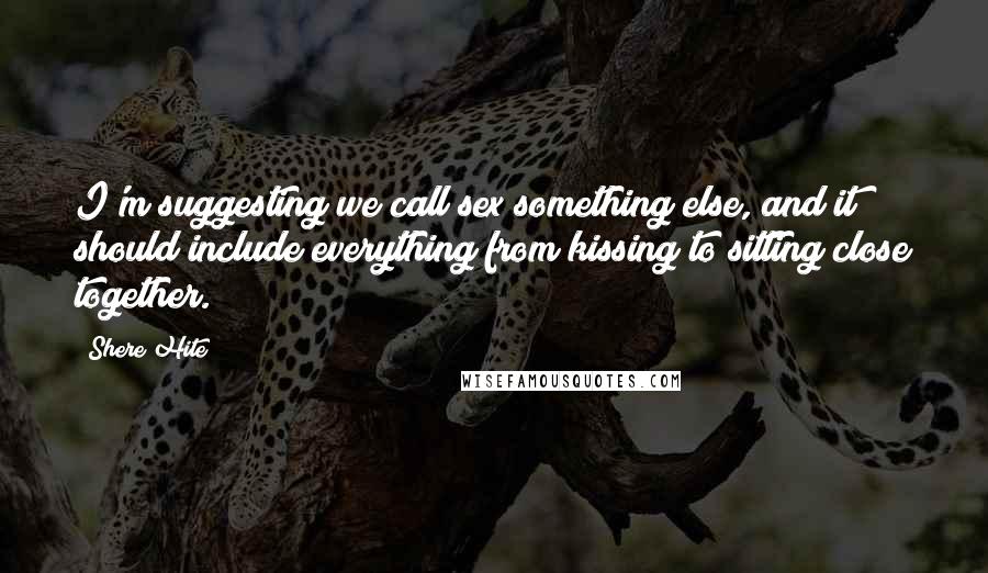 Shere Hite Quotes: I'm suggesting we call sex something else, and it should include everything from kissing to sitting close together.