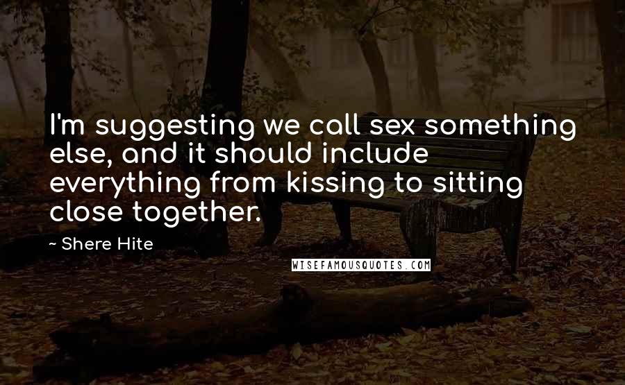 Shere Hite Quotes: I'm suggesting we call sex something else, and it should include everything from kissing to sitting close together.