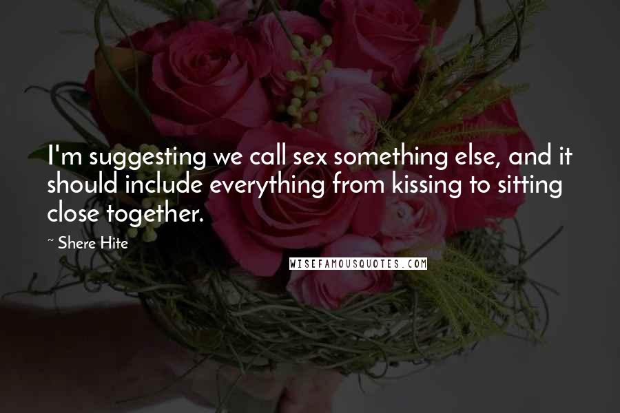 Shere Hite Quotes: I'm suggesting we call sex something else, and it should include everything from kissing to sitting close together.