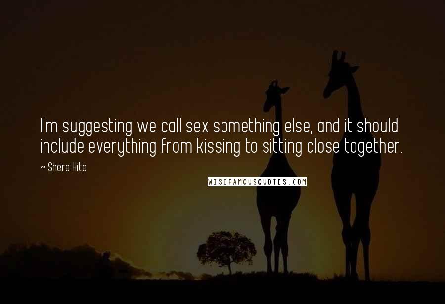 Shere Hite Quotes: I'm suggesting we call sex something else, and it should include everything from kissing to sitting close together.