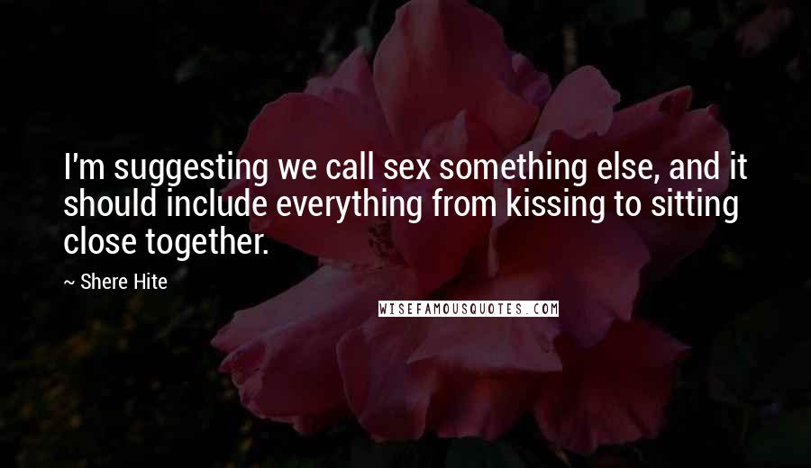 Shere Hite Quotes: I'm suggesting we call sex something else, and it should include everything from kissing to sitting close together.