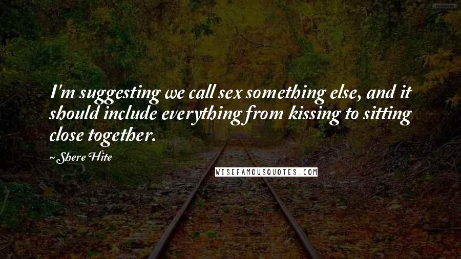 Shere Hite Quotes: I'm suggesting we call sex something else, and it should include everything from kissing to sitting close together.