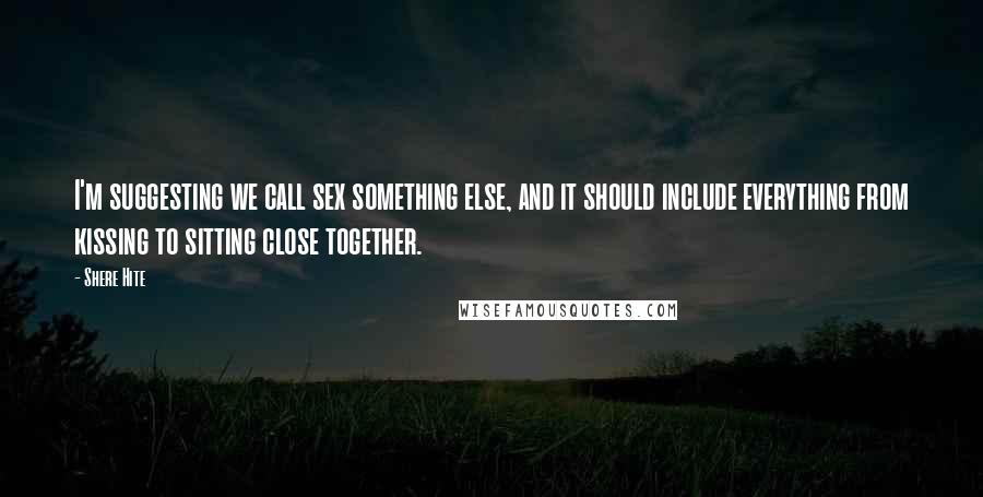 Shere Hite Quotes: I'm suggesting we call sex something else, and it should include everything from kissing to sitting close together.