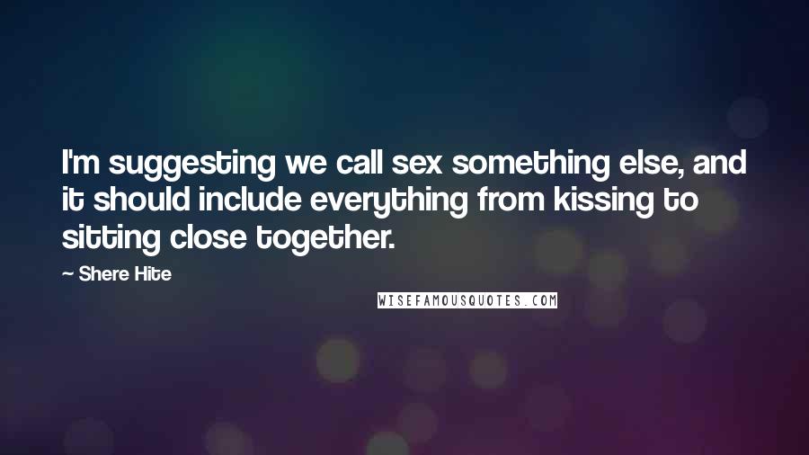 Shere Hite Quotes: I'm suggesting we call sex something else, and it should include everything from kissing to sitting close together.