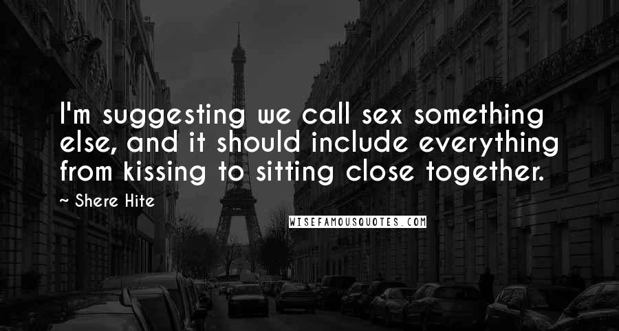 Shere Hite Quotes: I'm suggesting we call sex something else, and it should include everything from kissing to sitting close together.