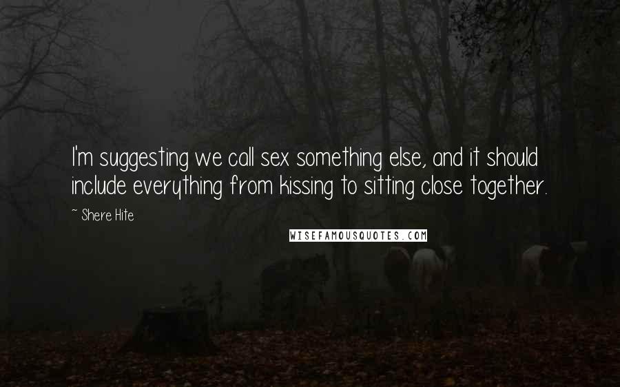 Shere Hite Quotes: I'm suggesting we call sex something else, and it should include everything from kissing to sitting close together.