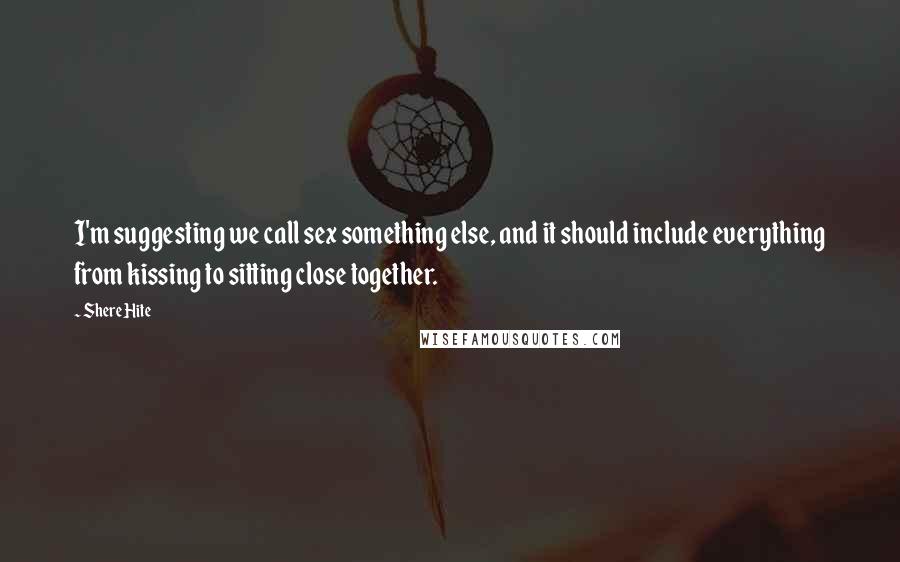 Shere Hite Quotes: I'm suggesting we call sex something else, and it should include everything from kissing to sitting close together.