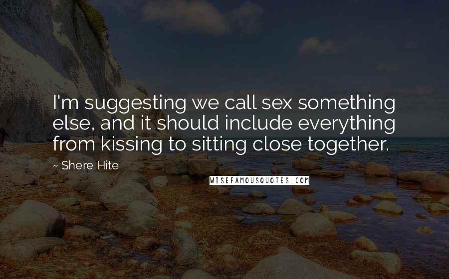 Shere Hite Quotes: I'm suggesting we call sex something else, and it should include everything from kissing to sitting close together.