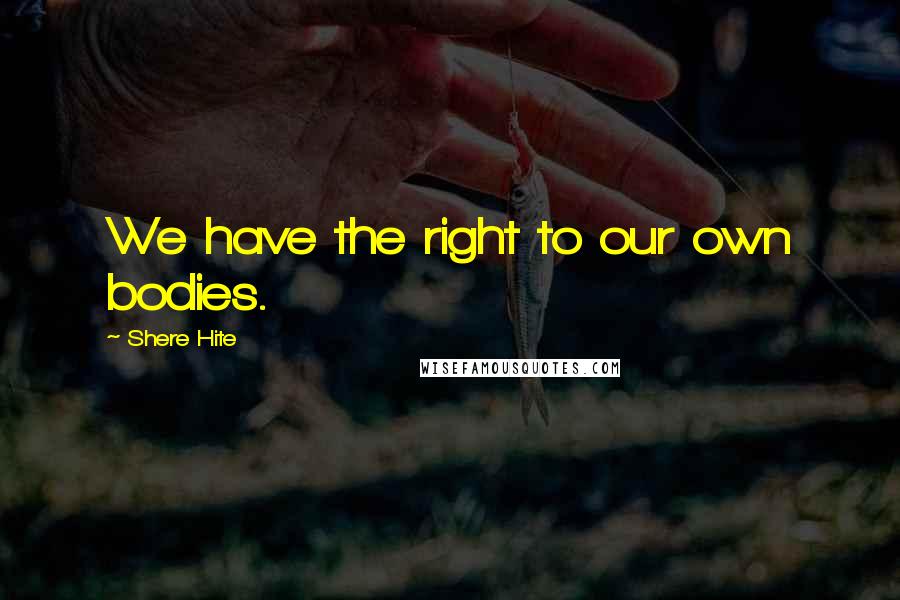 Shere Hite Quotes: We have the right to our own bodies.