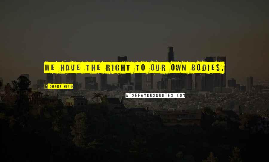 Shere Hite Quotes: We have the right to our own bodies.