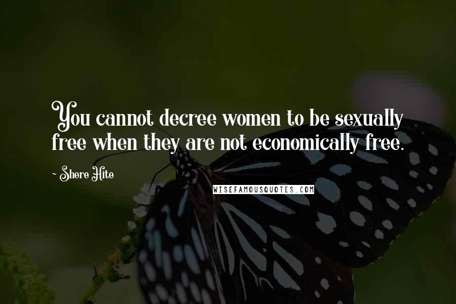 Shere Hite Quotes: You cannot decree women to be sexually free when they are not economically free.