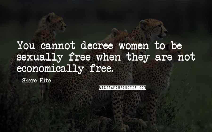 Shere Hite Quotes: You cannot decree women to be sexually free when they are not economically free.