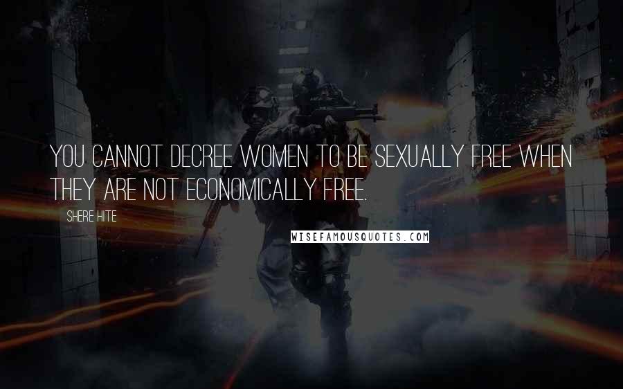 Shere Hite Quotes: You cannot decree women to be sexually free when they are not economically free.