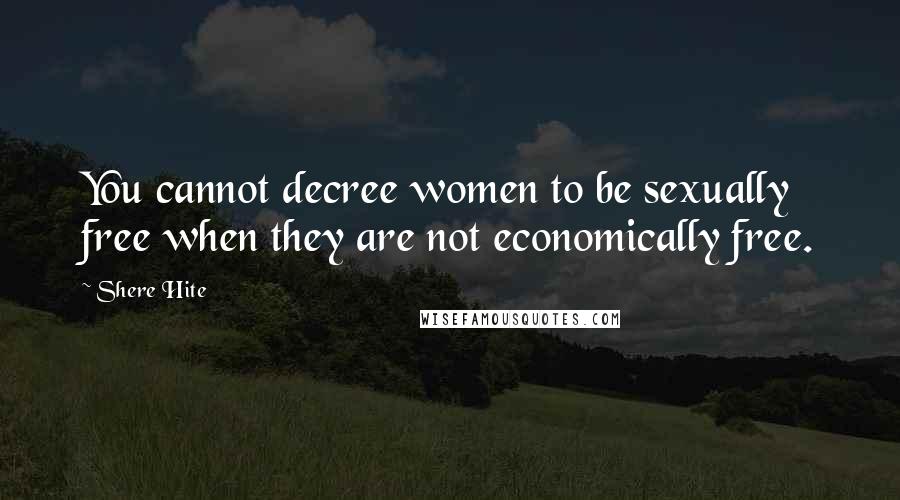 Shere Hite Quotes: You cannot decree women to be sexually free when they are not economically free.