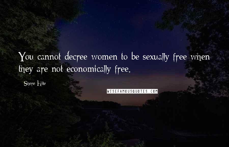 Shere Hite Quotes: You cannot decree women to be sexually free when they are not economically free.