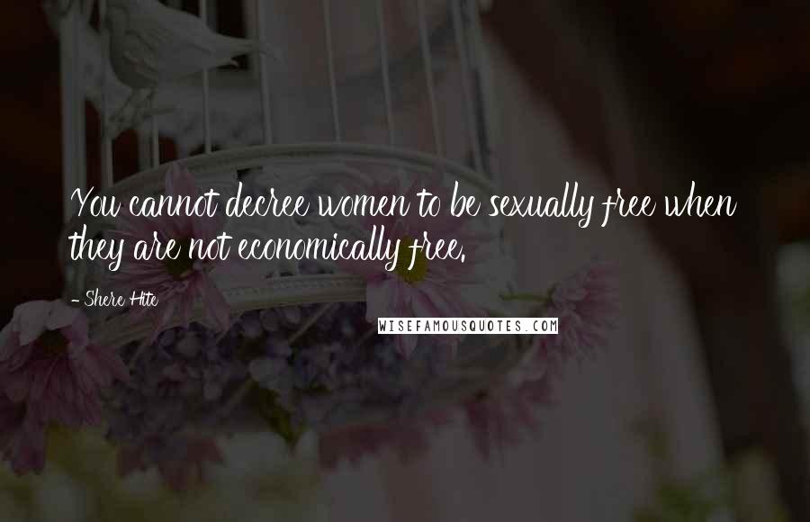 Shere Hite Quotes: You cannot decree women to be sexually free when they are not economically free.