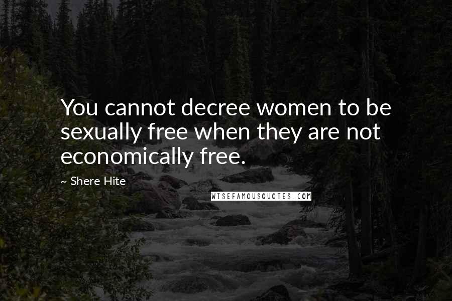 Shere Hite Quotes: You cannot decree women to be sexually free when they are not economically free.
