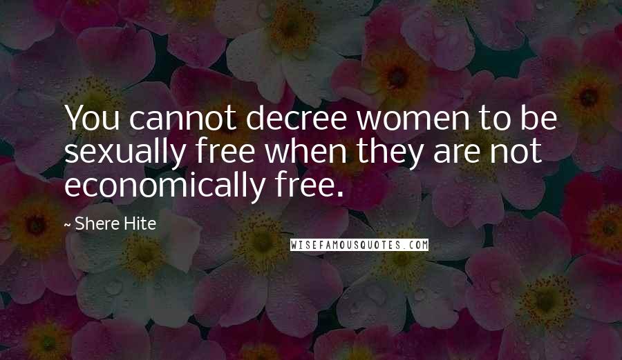 Shere Hite Quotes: You cannot decree women to be sexually free when they are not economically free.